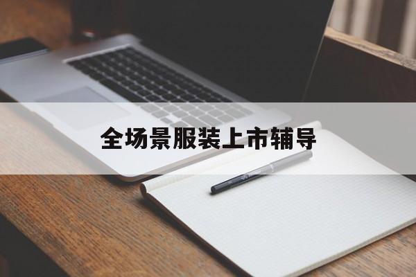 襄阳市全场景服装上市辅导(服装怎么样打造场景化)