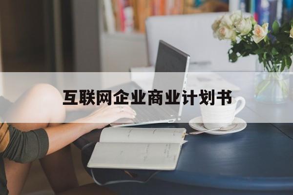 襄阳市互联网企业商业计划书(互联网行业商业计划书侧重点)