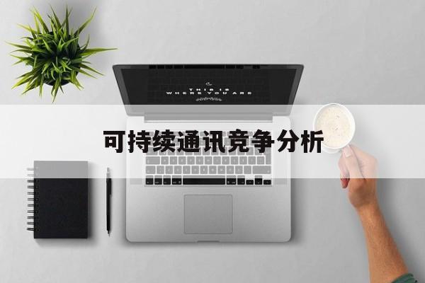 襄阳市可持续通讯竞争分析(可持续竞争优势有哪些)