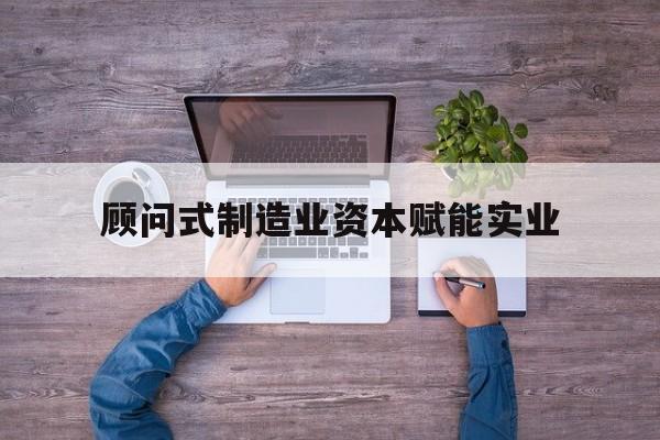 襄阳市关于顾问式制造业资本赋能实业的信息