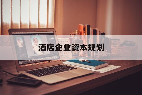 襄阳市酒店企业资本规划(酒店投资方案计划书)