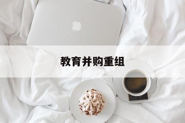 襄阳市教育并购重组(近年并购重组经典案例)